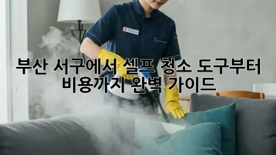 부산 서구에서 셀프 청소? 도구부터 비용까지 완벽 가이드!