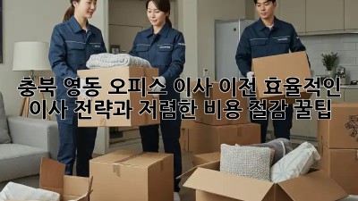 충북 영동 오피스 이사 이전: 효율적인 이사 전략과 저렴한 비용 절감 꿀팁! ✨